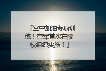空中加油专项训练！空军首次在院校组织实施！