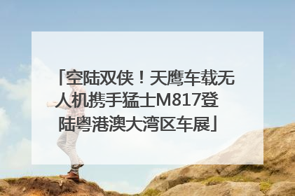 空陆双侠！天鹰车载无人机携手猛士M817登陆粤港澳大湾区车展