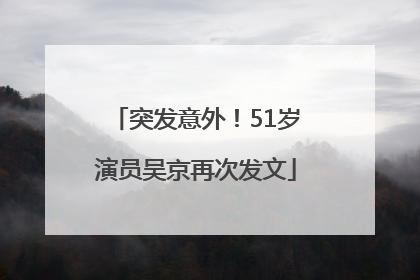 突发意外！51岁演员吴京再次发文