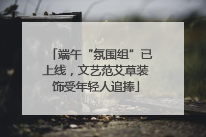 端午“氛围组”已上线，文艺范艾草装饰受年轻人追捧