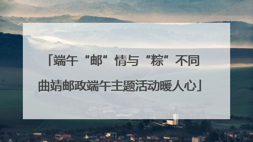端午“邮”情与“粽”不同 曲靖邮政端午主题活动暖人心
