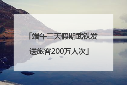 端午三天假期武铁发送旅客200万人次