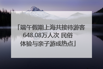 端午假期上海共接待游客648.08万人次 民俗体验与亲子游成热点