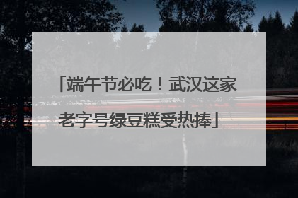 端午节必吃！武汉这家老字号绿豆糕受热捧
