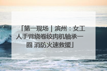 第一现场｜滨州：女工人手臂绕卷绞肉机轴承一圈 消防火速救援