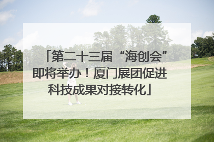 第二十三届“海创会”即将举办！厦门展团促进科技成果对接转化