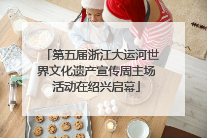 第五届浙江大运河世界文化遗产宣传周主场活动在绍兴启幕