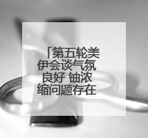 第五轮美伊会谈气氛良好 铀浓缩问题存在妥协可能