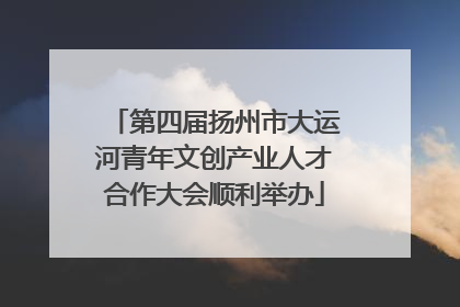 第四届扬州市大运河青年文创产业人才合作大会顺利举办