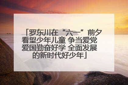 罗东川在“六一”前夕看望少年儿童 争当爱党爱国勤奋好学 全面发展的新时代好少年