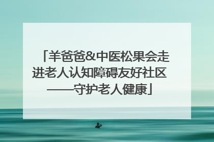 羊爸爸&中医松果会走进老人认知障碍友好社区——守护老人健康