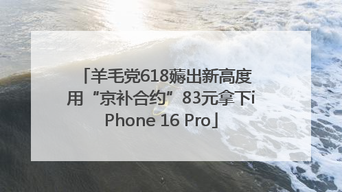 羊毛党618薅出新高度 用“京补合约”83元拿下iPhone 16 Pro