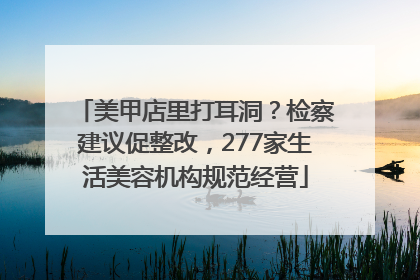 美甲店里打耳洞？检察建议促整改，277家生活美容机构规范经营