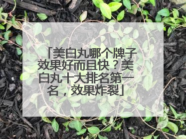 美白丸哪个牌子效果好而且快？美白丸十大排名第一名，效果炸裂