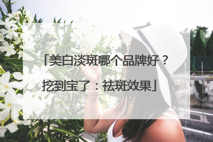 美白淡斑哪个品牌好？挖到宝了：祛斑效果
