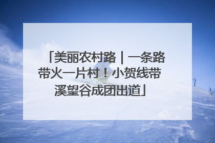 美丽农村路｜一条路带火一片村！小贺线带溪望谷成团出道