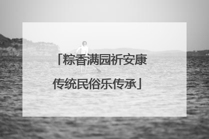 粽香满园祈安康 传统民俗乐传承