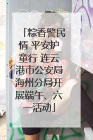 粽香警民情 平安护童行 连云港市公安局海州分局开展端午、六一活动