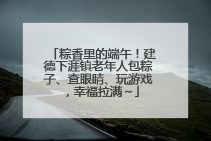 粽香里的端午！建德下涯镇老年人包粽子、查眼睛、玩游戏，幸福拉满～