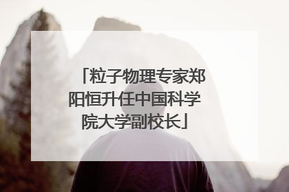 粒子物理专家郑阳恒升任中国科学院大学副校长