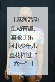 系列活动生动有趣、寓教于乐 河北少年儿童花样过“六一”