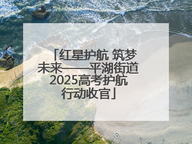 红星护航 筑梦未来——平湖街道2025高考护航行动收官