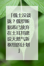俄土没谈拢？俄罗斯据悉已放弃在土耳其建设天然气新枢纽的计划