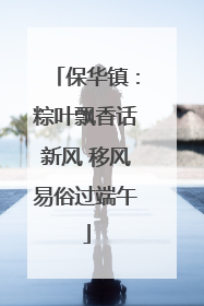 保华镇：粽叶飘香话新风 移风易俗过端午