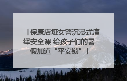 保康店垭女警沉浸式演绎安全课 给孩子们的暑假加道“平安锁”