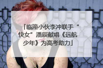 临潼小伙李冲联手“快女”潘辰献唱《远航少年》为高考助力