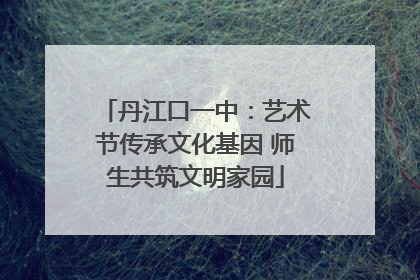 丹江口一中：艺术节传承文化基因 师生共筑文明家园