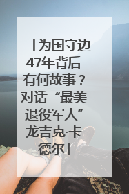 为国守边47年背后有何故事？对话“最美退役军人”龙吉克·卡德尔