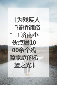 为残疾人“搭桥铺路”！济南小伙点燃1000余个残障家庭的希望之光