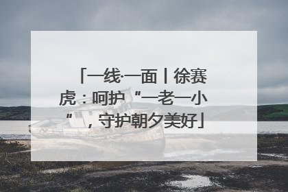 一线·一面丨徐赛虎：呵护“一老一小”，守护朝夕美好