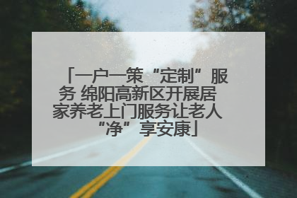 一户一策“定制”服务 绵阳高新区开展居家养老上门服务让老人“净”享安康