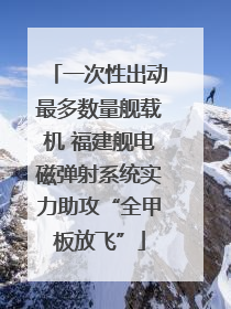 一次性出动最多数量舰载机 福建舰电磁弹射系统实力助攻“全甲板放飞”