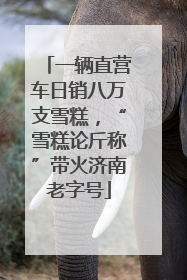一辆直营车日销八万支雪糕，“雪糕论斤称”带火济南老字号