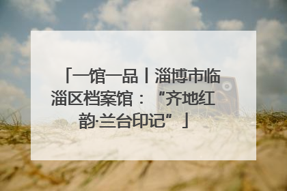 一馆一品丨淄博市临淄区档案馆：“齐地红韵·兰台印记”