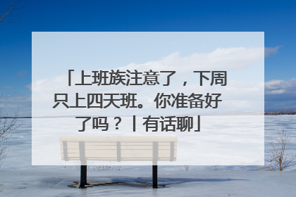 上班族注意了，下周只上四天班。你准备好了吗？丨有话聊