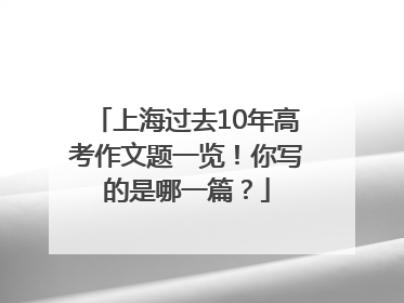 上海过去10年高考作文题一览！你写的是哪一篇？