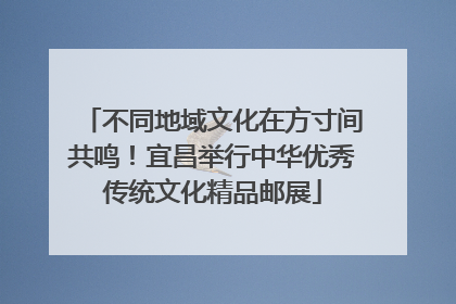 不同地域文化在方寸间共鸣！宜昌举行中华优秀传统文化精品邮展