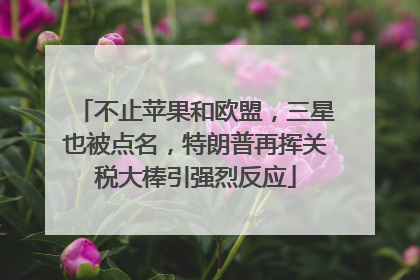 不止苹果和欧盟，三星也被点名，特朗普再挥关税大棒引强烈反应
