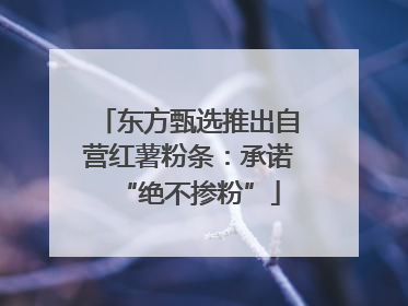 东方甄选推出自营红薯粉条：承诺“绝不掺粉”