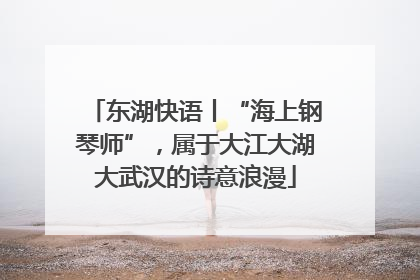 东湖快语丨“海上钢琴师”，属于大江大湖大武汉的诗意浪漫