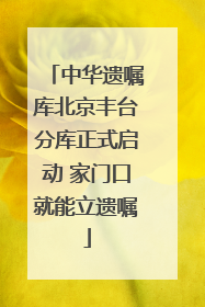 中华遗嘱库北京丰台分库正式启动 家门口就能立遗嘱