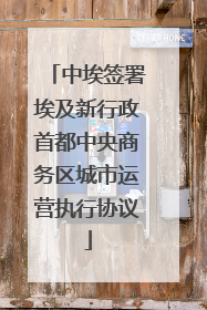 中埃签署埃及新行政首都中央商务区城市运营执行协议