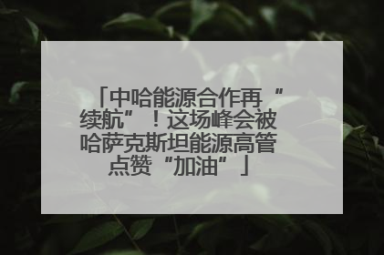 中哈能源合作再“续航”！这场峰会被哈萨克斯坦能源高管点赞“加油”