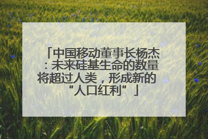 中国移动董事长杨杰：未来硅基生命的数量将超过人类，形成新的“人口红利”