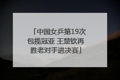 中国女乒第19次包揽冠亚 王楚钦再胜老对手进决赛