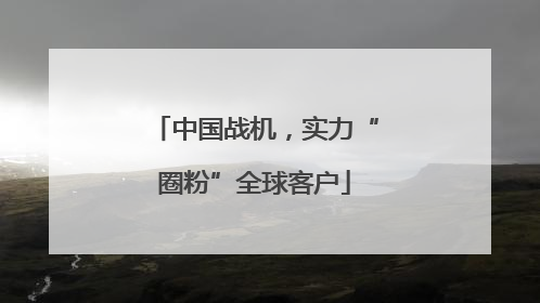 中国战机，实力“圈粉”全球客户